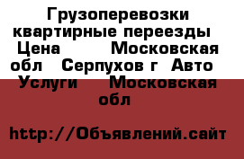 Грузоперевозки квартирные переезды › Цена ­ 11 - Московская обл., Серпухов г. Авто » Услуги   . Московская обл.
